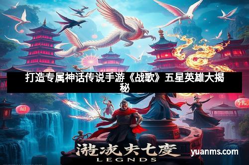 打造专属神话传说手游《战歌》五星英雄大揭秘
